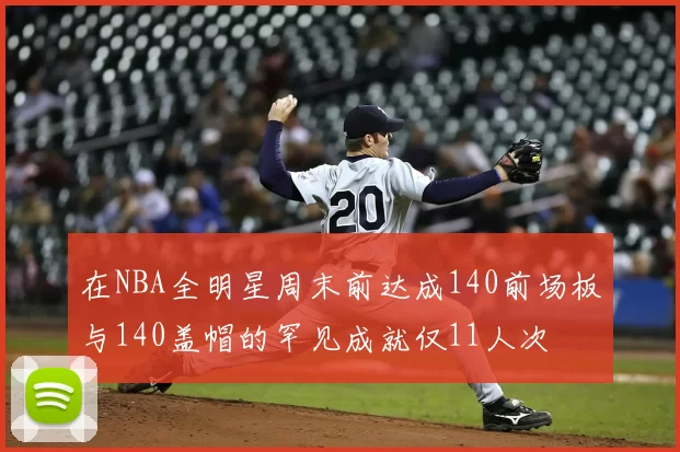 在NBA全明星周末前达成140前场板与140盖帽的罕见成就仅11人次