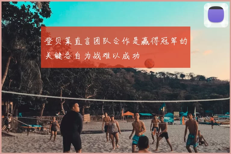登贝莱直言团队合作是赢得冠军的关键各自为战难以成功