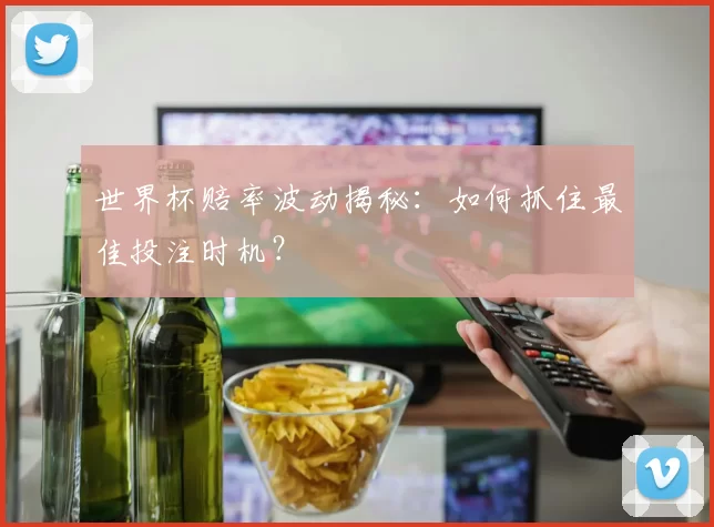 世界杯赔率波动揭秘：如何抓住最佳投注时机？