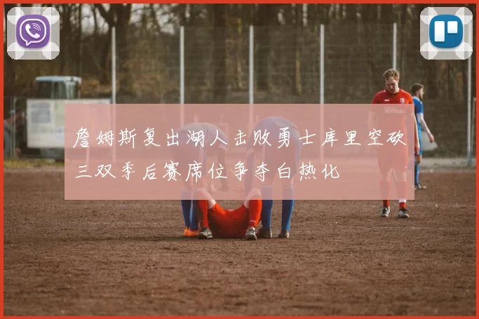 詹姆斯复出湖人击败勇士库里空砍三双季后赛席位争夺白热化
