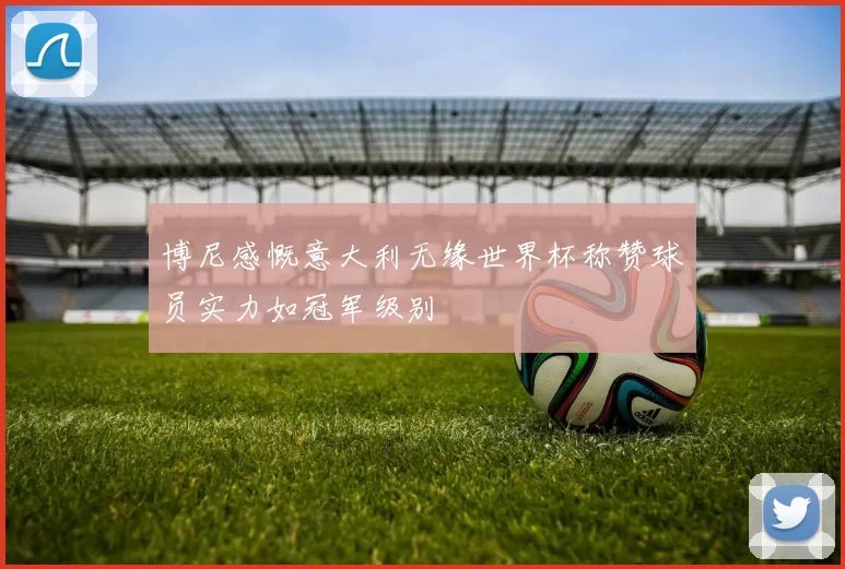 博尼感慨意大利无缘世界杯称赞球员实力如冠军级别