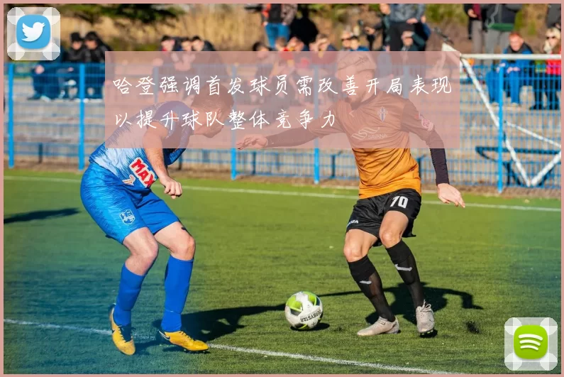 哈登强调首发球员需改善开局表现以提升球队整体竞争力