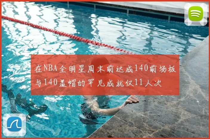 在NBA全明星周末前达成140前场板与140盖帽的罕见成就仅11人次