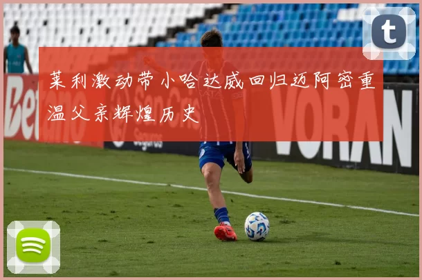 莱利激动带小哈达威回归迈阿密重温父亲辉煌历史