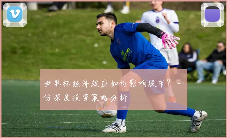 世界杯经济效应如何影响股市？一份深度投资策略分析