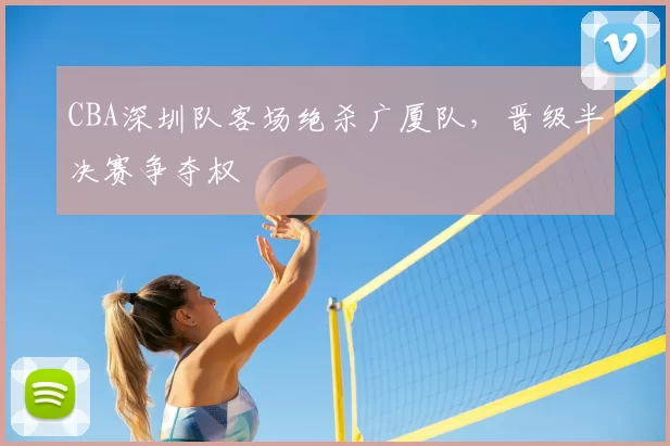 CBA深圳队客场绝杀广厦队，晋级半决赛争夺权