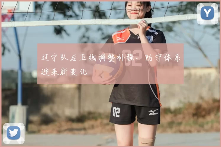 辽宁队后卫线调整补强,防守体系迎来新变化