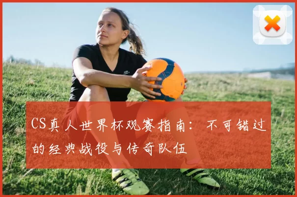 CS真人世界杯观赛指南：不可错过的经典战役与传奇队伍