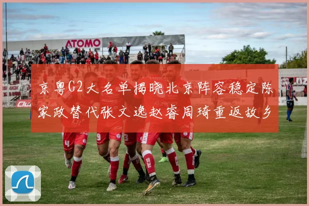 京粤G2大名单揭晓北京阵容稳定陈家政替代张文逸赵睿周琦重返故乡战斗