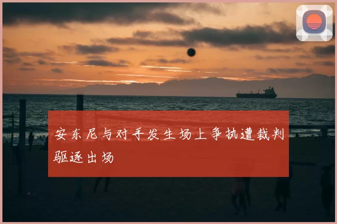 安东尼与对手发生场上争执遭裁判驱逐出场