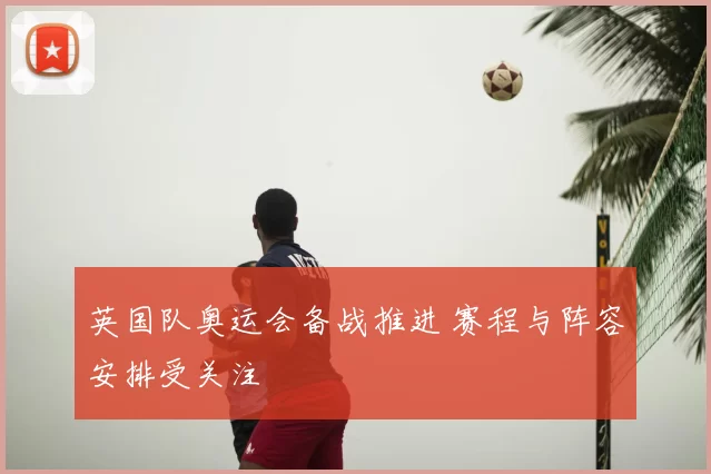 英国队奥运会备战推进 赛程与阵容安排受关注