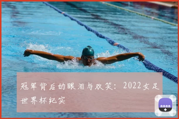 冠军背后的眼泪与欢笑：2022女足世界杯纪实