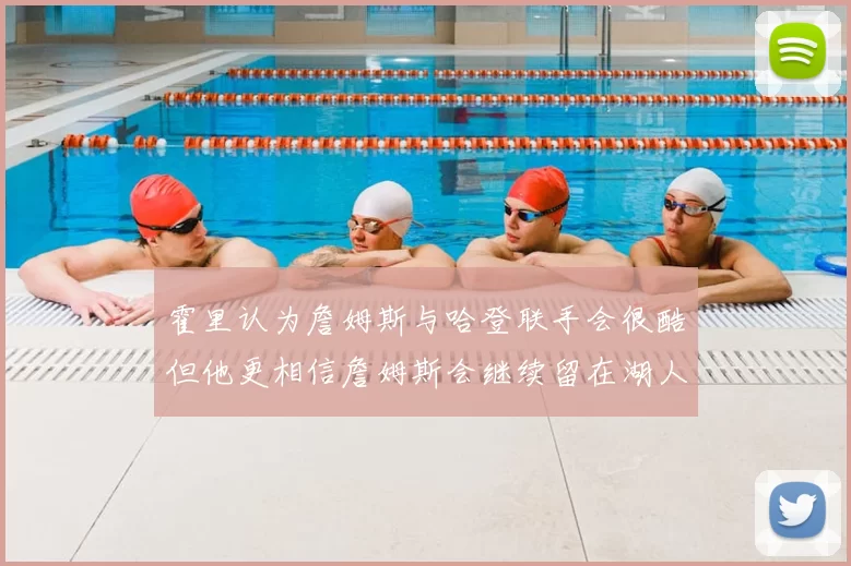 霍里认为詹姆斯与哈登联手会很酷但他更相信詹姆斯会继续留在湖人
