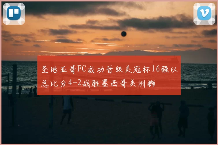 圣地亚哥FC成功晋级美冠杯16强以总比分4-2战胜墨西哥美洲狮