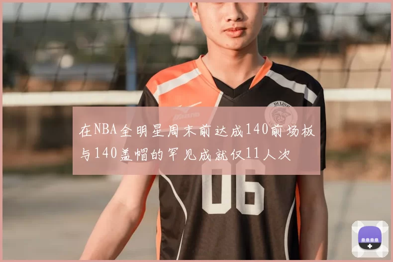 在NBA全明星周末前达成140前场板与140盖帽的罕见成就仅11人次