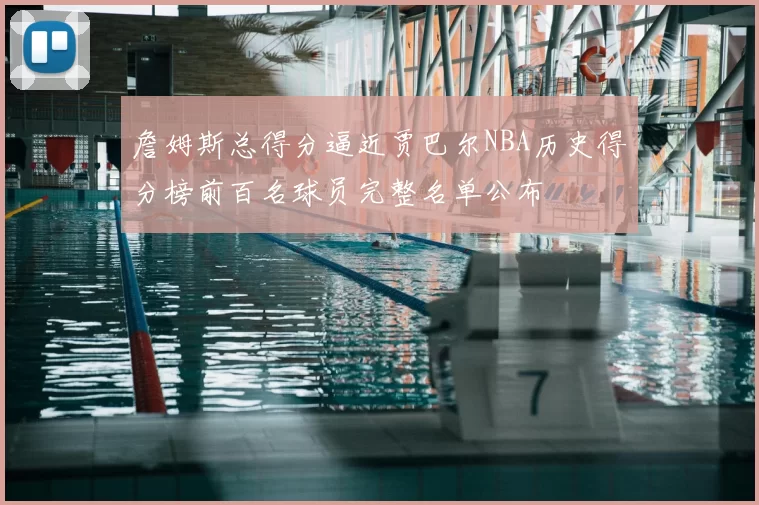 詹姆斯总得分逼近贾巴尔NBA历史得分榜前百名球员完整名单公布