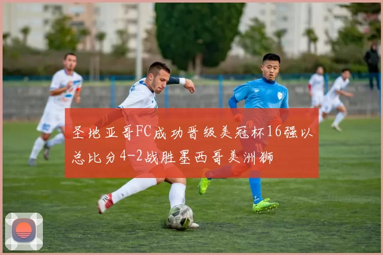 圣地亚哥FC成功晋级美冠杯16强以总比分4-2战胜墨西哥美洲狮