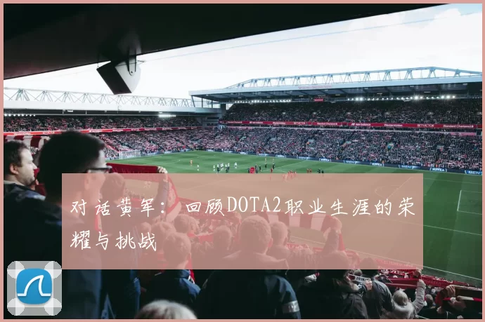 对话黄军：回顾DOTA2职业生涯的荣耀与挑战