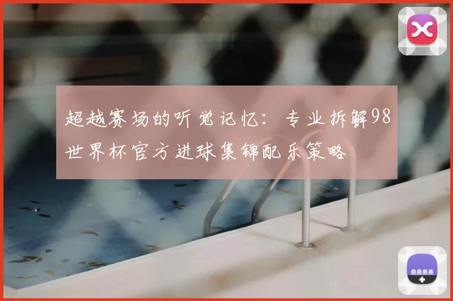 超越赛场的听觉记忆：专业拆解98世界杯官方进球集锦配乐策略