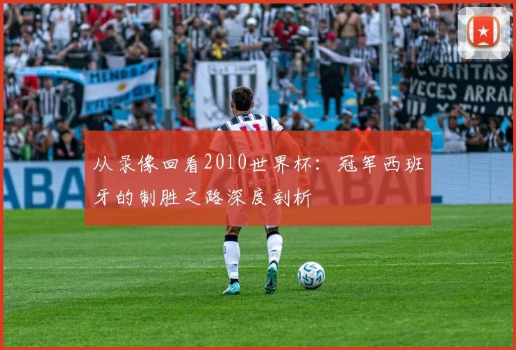 从录像回看2010世界杯:冠军西班牙的制胜之路深度剖析