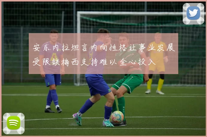 安东内拉坦言内向性格让事业发展受限缺梅西支持难以全心投入