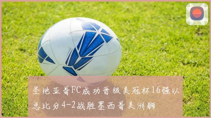 圣地亚哥FC成功晋级美冠杯16强以总比分4-2战胜墨西哥美洲狮