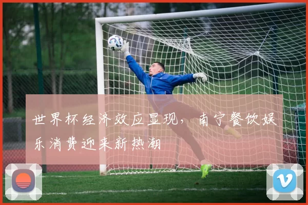 世界杯经济效应显现，南宁餐饮娱乐消费迎来新热潮