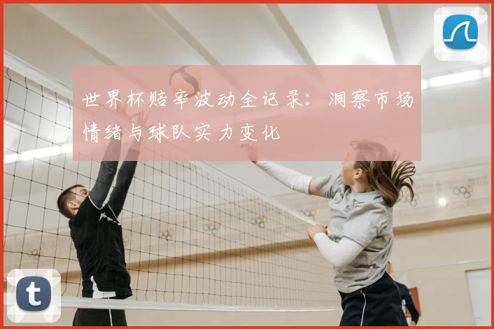 世界杯赔率波动全记录：洞察市场情绪与球队实力变化