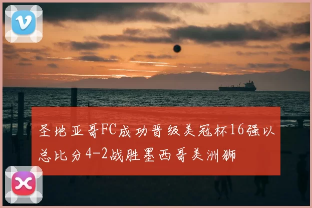 圣地亚哥FC成功晋级美冠杯16强以总比分4-2战胜墨西哥美洲狮