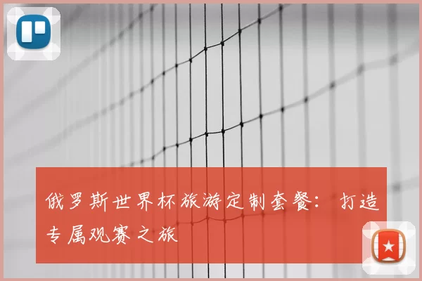 俄罗斯世界杯旅游定制套餐：打造专属观赛之旅