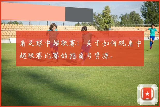 看足球中超联赛：关于如何观看中超联赛比赛的指南与资源。