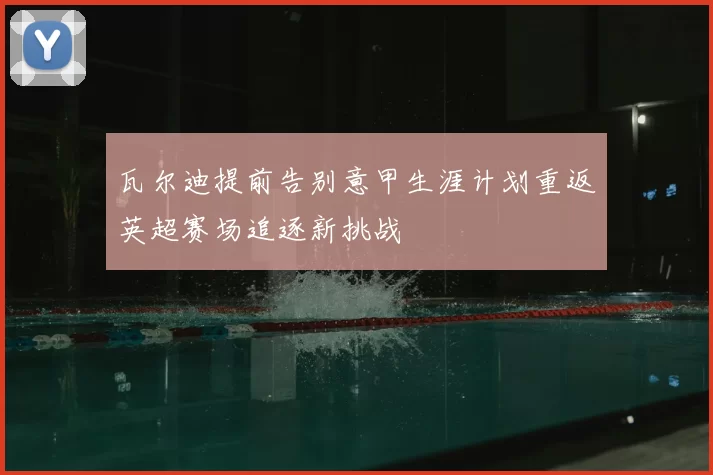 瓦尔迪提前告别意甲生涯计划重返英超赛场追逐新挑战
