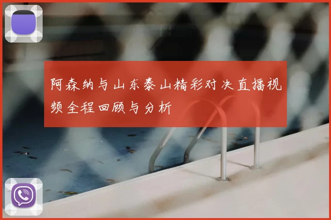 阿森纳与山东泰山精彩对决直播视频全程回顾与分析