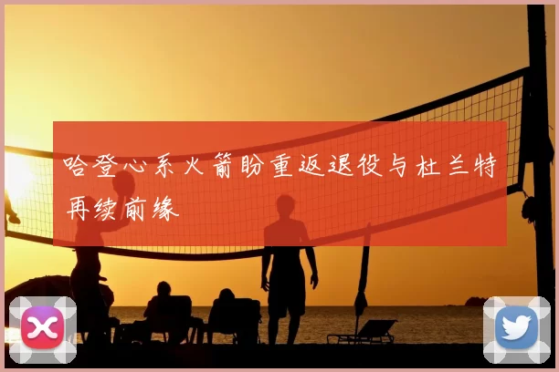 哈登心系火箭盼重返退役与杜兰特再续前缘