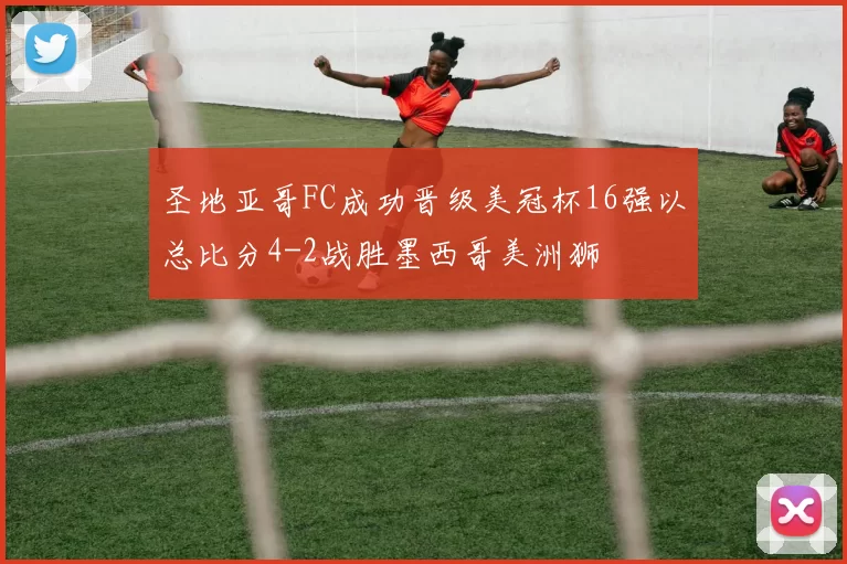 圣地亚哥FC成功晋级美冠杯16强以总比分4-2战胜墨西哥美洲狮
