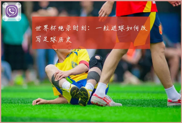 世界杯绝杀时刻：一粒进球如何改写足球历史