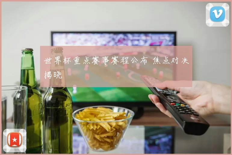 世界杯重点赛事赛程公布 焦点对决揭晓