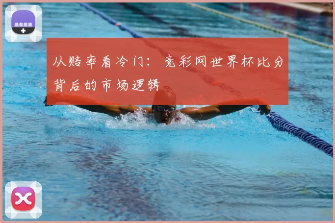 从赔率看冷门：竞彩网世界杯比分背后的市场逻辑