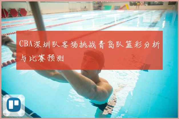 CBA深圳队客场挑战青岛队篮彩分析与比赛预测