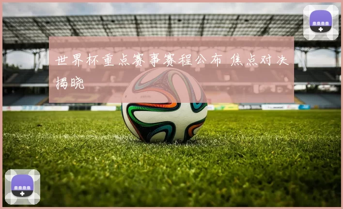 世界杯重点赛事赛程公布 焦点对决揭晓