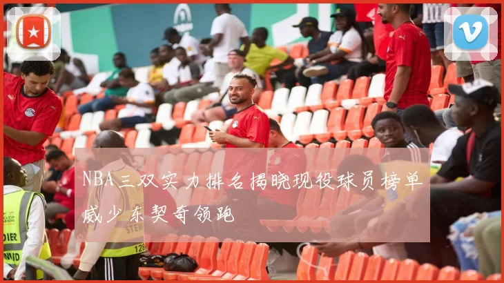 NBA三双实力排名揭晓现役球员榜单威少东契奇领跑