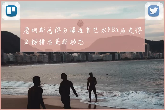 詹姆斯总得分逼近贾巴尔NBA历史得分榜排名更新动态