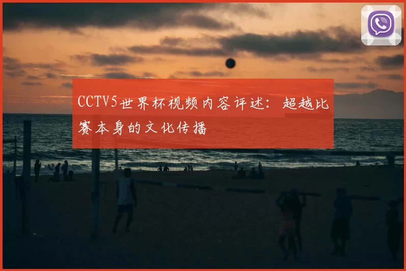CCTV5世界杯视频内容评述：超越比赛本身的文化传播