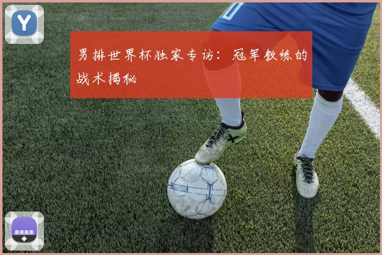 男排世界杯独家专访：冠军教练的战术揭秘