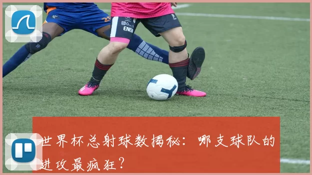 世界杯总射球数揭秘：哪支球队的进攻最疯狂？