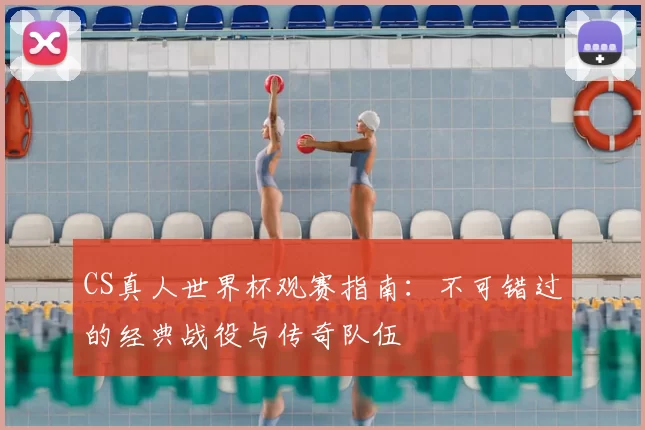 CS真人世界杯观赛指南：不可错过的经典战役与传奇队伍