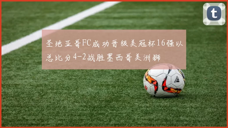 圣地亚哥FC成功晋级美冠杯16强以总比分4-2战胜墨西哥美洲狮
