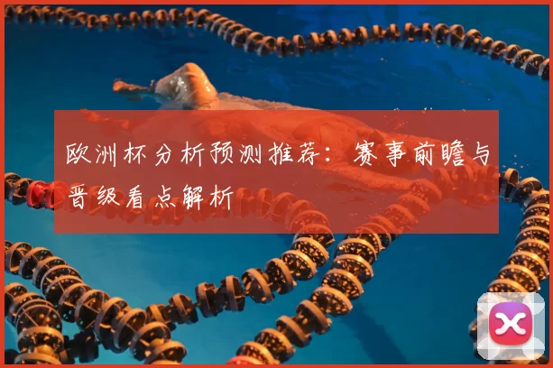欧洲杯分析预测推荐：赛事前瞻与晋级看点解析