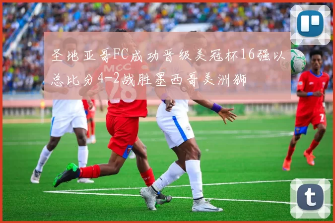 圣地亚哥FC成功晋级美冠杯16强以总比分4-2战胜墨西哥美洲狮