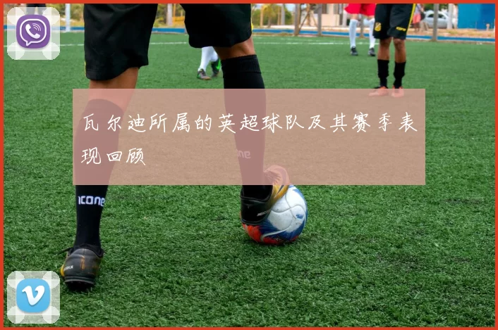 瓦尔迪所属的英超球队及其赛季表现回顾